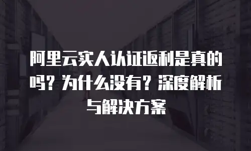阿里云实人认证返利是真的吗？为什么没有？深度解析与解决方案