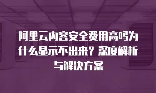 阿里云内容安全费用高吗为什么显示不出来？深度解析与解决方案