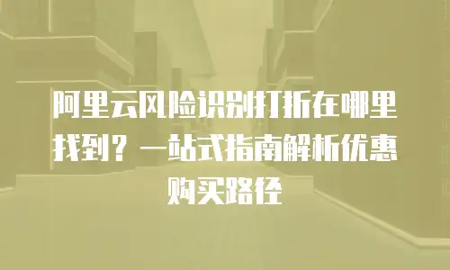 阿里云风险识别打折在哪里找到？一站式指南解析优惠购买路径