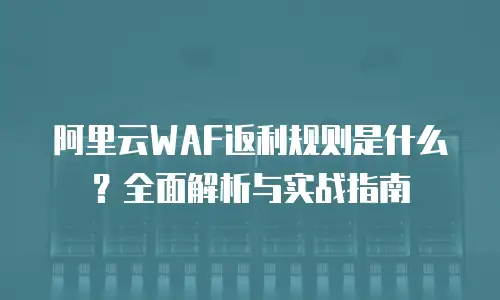 阿里云WAF返利规则是什么？全面解析与实战指南
