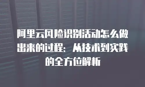 阿里云风险识别活动怎么做出来的过程：从技术到实践的全方位解析