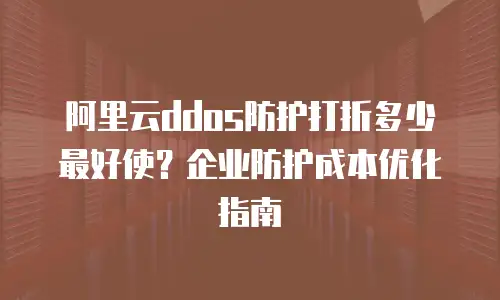 阿里云ddos防护打折多少最好使？企业防护成本优化指南