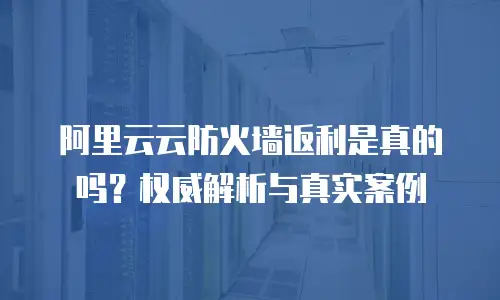 阿里云云防火墙返利是真的吗？权威解析与真实案例