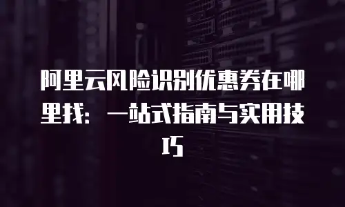 阿里云风险识别优惠券在哪里找：一站式指南与实用技巧