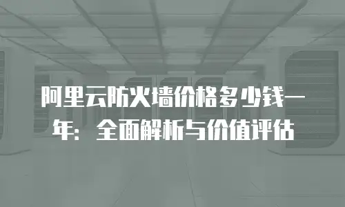 阿里云防火墙价格多少钱一年：全面解析与价值评估