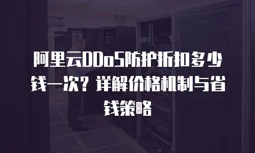 阿里云DDoS防护折扣多少钱一次？详解价格机制与省钱策略