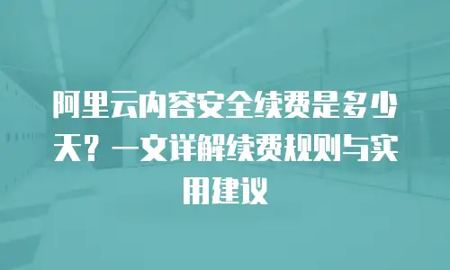 阿里云内容安全续费是多少天？一文详解续费规则与实用建议