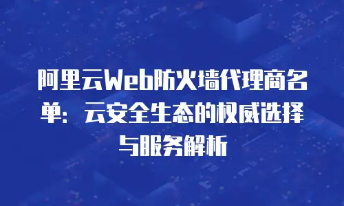 阿里云Web防火墙代理商名单：云安全生态的权威选择与服务解析