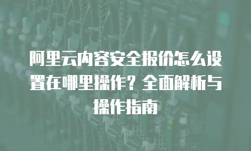 阿里云内容安全报价怎么设置在哪里操作？全面解析与操作指南