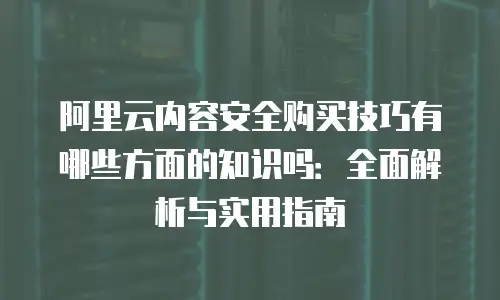 阿里云内容安全购买技巧有哪些方面的知识吗：全面解析与实用指南