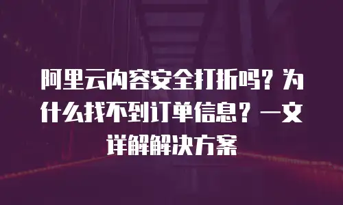 阿里云内容安全打折吗？为什么找不到订单信息？一文详解解决方案