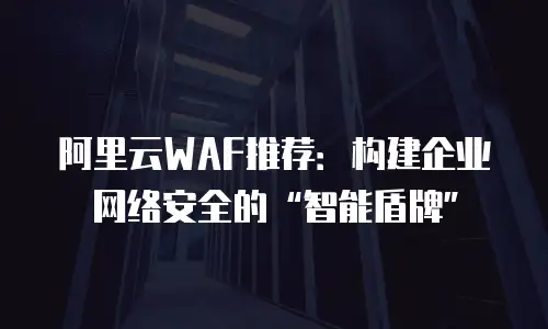 阿里云WAF推荐：构建企业网络安全的“智能盾牌”
