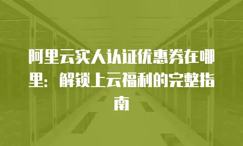阿里云实人认证优惠券在哪里：解锁上云福利的完整指南