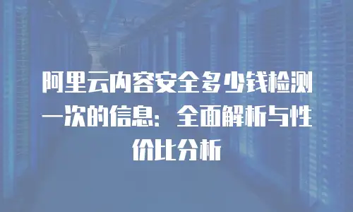 阿里云内容安全多少钱检测一次的信息：全面解析与性价比分析