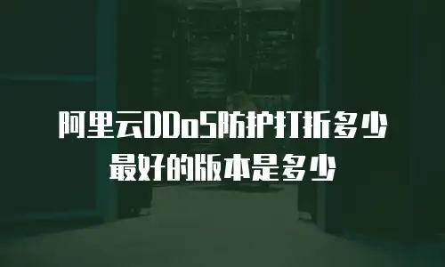 阿里云DDoS防护打折多少 最好的版本是多少