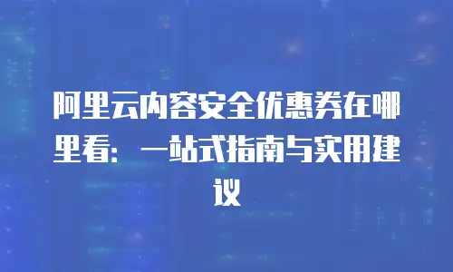 阿里云内容安全优惠券在哪里看：一站式指南与实用建议