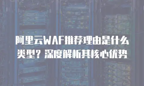 阿里云WAF推荐理由是什么类型？深度解析其核心优势