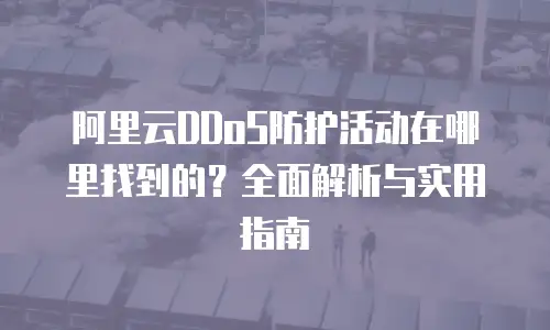 阿里云DDoS防护活动在哪里找到的？全面解析与实用指南
