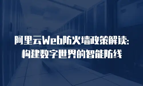 阿里云Web防火墙政策解读：构建数字世界的智能防线
