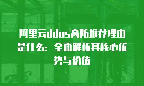 阿里云ddos高防推荐理由是什么：全面解析其核心优势与价值