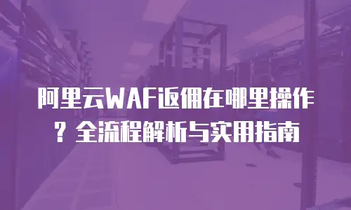 阿里云WAF返佣在哪里操作？全流程解析与实用指南