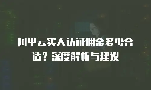 阿里云实人认证佣金多少合适？深度解析与建议