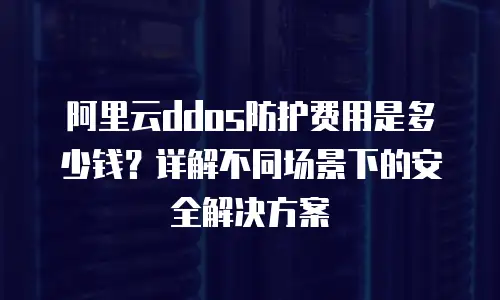 阿里云ddos防护费用是多少钱？详解不同场景下的安全解决方案