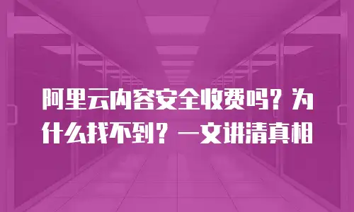 阿里云内容安全收费吗？为什么找不到？一文讲清真相