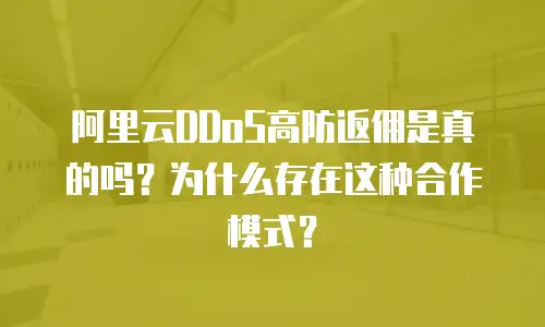 阿里云DDoS高防返佣是真的吗？为什么存在这种合作模式？