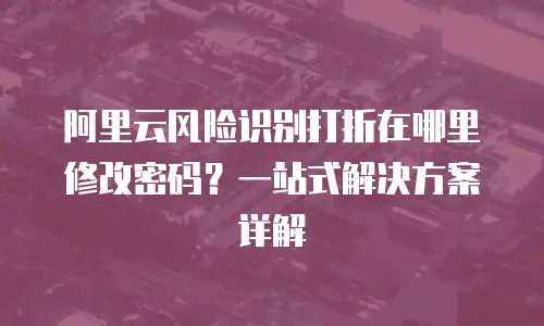 阿里云风险识别打折在哪里修改密码？一站式解决方案详解