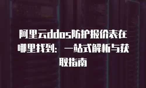 阿里云ddos防护报价表在哪里找到：一站式解析与获取指南