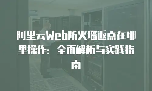 阿里云Web防火墙返点在哪里操作：全面解析与实践指南