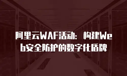 阿里云WAF活动：构建Web安全防护的数字化盾牌