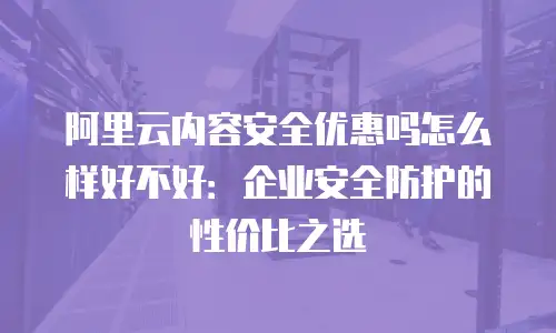 阿里云内容安全优惠吗怎么样好不好：企业安全防护的性价比之选