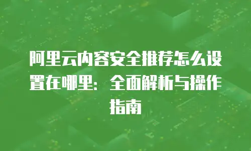 阿里云内容安全推荐怎么设置在哪里：全面解析与操作指南