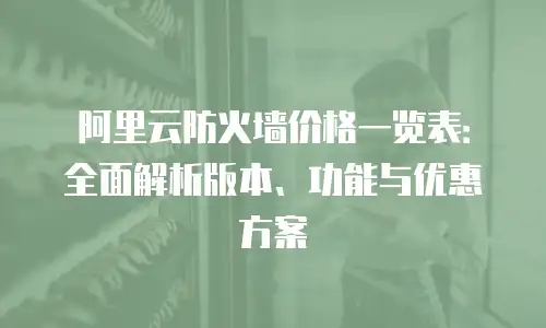 阿里云防火墙价格一览表：全面解析版本、功能与优惠方案