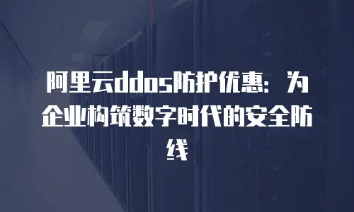 阿里云ddos防护优惠：为企业构筑数字时代的安全防线
