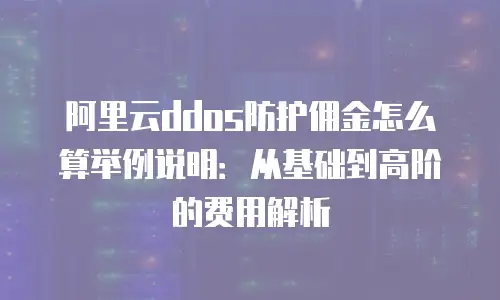阿里云ddos防护佣金怎么算举例说明：从基础到高阶的费用解析