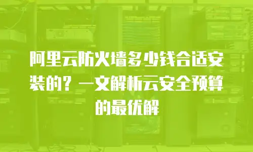 阿里云防火墙多少钱合适安装的？一文解析云安全预算的最优解