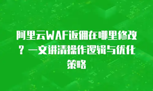 阿里云WAF返佣在哪里修改？一文讲清操作逻辑与优化策略