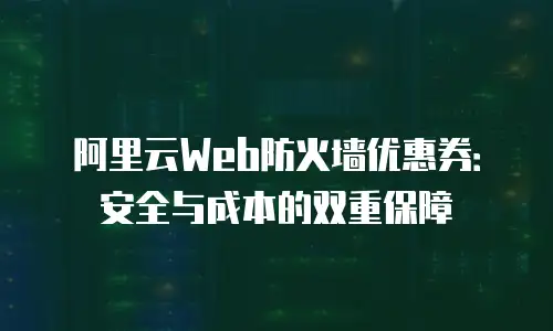 阿里云Web防火墙优惠券：安全与成本的双重保障