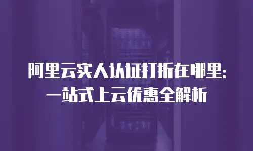阿里云实人认证打折在哪里：一站式上云优惠全解析