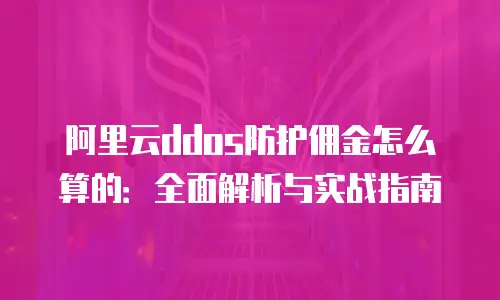 阿里云ddos防护佣金怎么算的：全面解析与实战指南