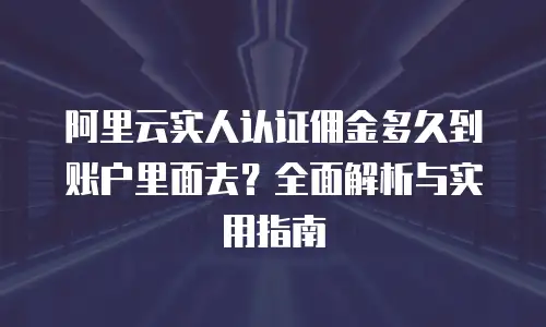 阿里云实人认证佣金多久到账户里面去？全面解析与实用指南