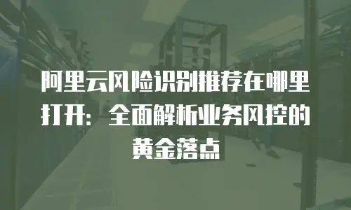 阿里云风险识别推荐在哪里打开：全面解析业务风控的黄金落点