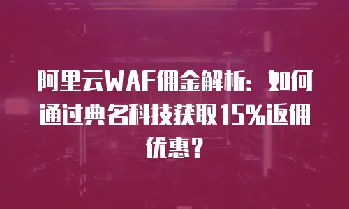 阿里云WAF佣金解析：如何通过典名科技获取15%返佣优惠？