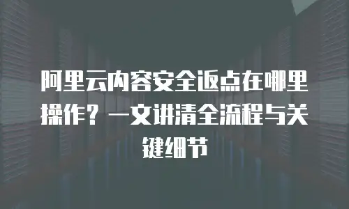 阿里云内容安全返点在哪里操作？一文讲清全流程与关键细节
