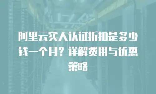 阿里云实人认证折扣是多少钱一个月？详解费用与优惠策略