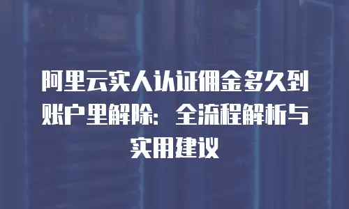 阿里云实人认证佣金多久到账户里解除：全流程解析与实用建议