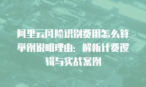 阿里云风险识别费用怎么算举例说明理由：解析计费逻辑与实战案例